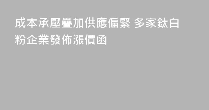 成本承壓疊加供應偏緊 多家鈦白粉企業發佈漲價函