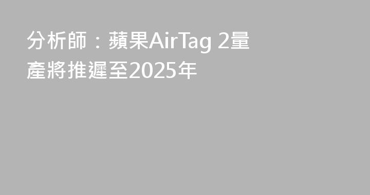 分析師：蘋果AirTag 2量產將推遲至2025年