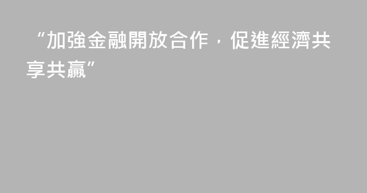 “加強金融開放合作，促進經濟共享共贏”