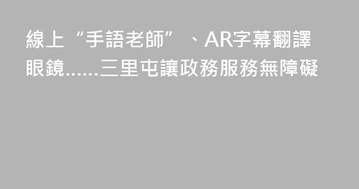 線上“手語老師”、AR字幕翻譯眼鏡……三里屯讓政務服務無障礙
