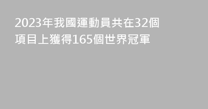 2023年我國運動員共在32個項目上獲得165個世界冠軍