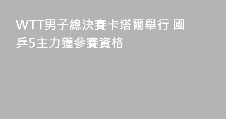 WTT男子總決賽卡塔爾舉行 國乒5主力獲參賽資格