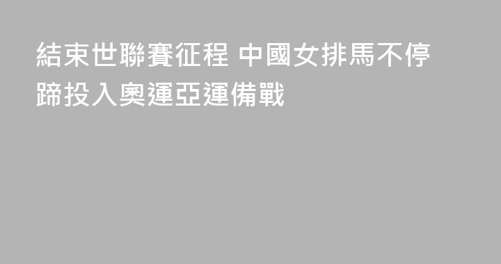 結束世聯賽征程 中國女排馬不停蹄投入奧運亞運備戰