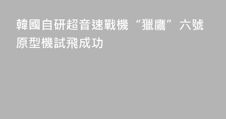 韓國自研超音速戰機“獵鷹”六號原型機試飛成功