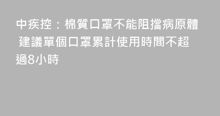 中疾控：棉質口罩不能阻擋病原體 建議單個口罩累計使用時間不超過8小時