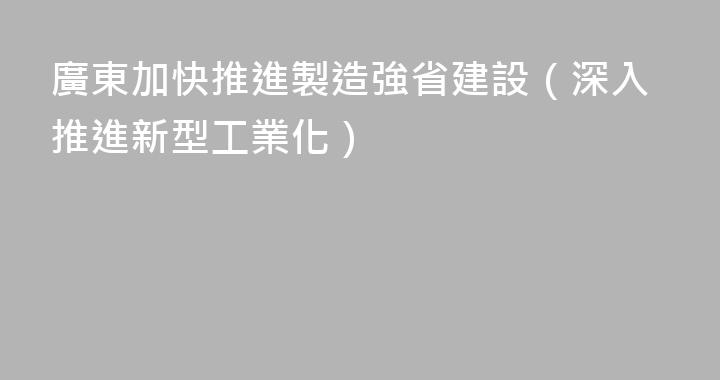 廣東加快推進製造強省建設（深入推進新型工業化）