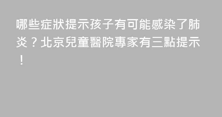 哪些症狀提示孩子有可能感染了肺炎？北京兒童醫院專家有三點提示！