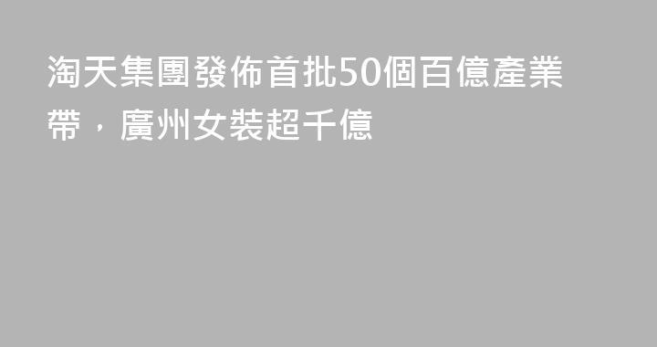 淘天集團發佈首批50個百億產業帶，廣州女裝超千億