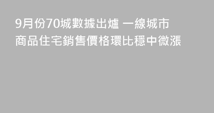 9月份70城數據出爐 一線城市商品住宅銷售價格環比穩中微漲
