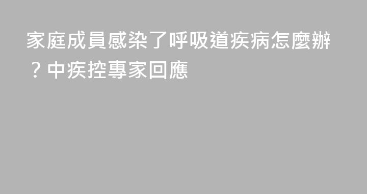 家庭成員感染了呼吸道疾病怎麼辦？中疾控專家回應