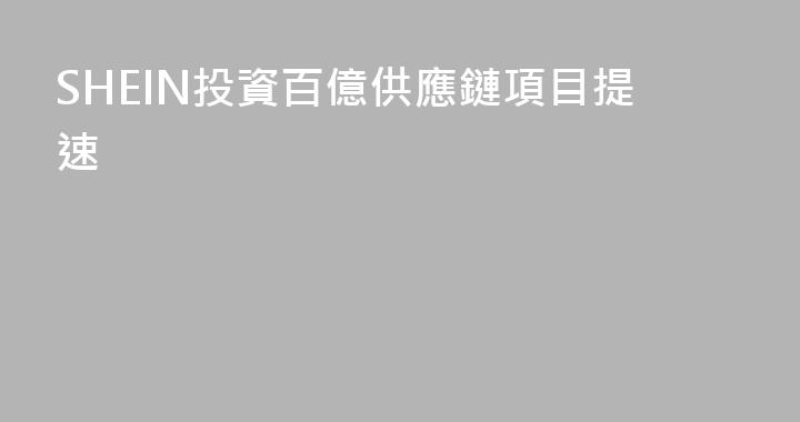 SHEIN投資百億供應鏈項目提速