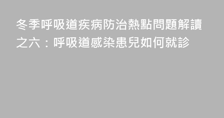 冬季呼吸道疾病防治熱點問題解讀之六：呼吸道感染患兒如何就診