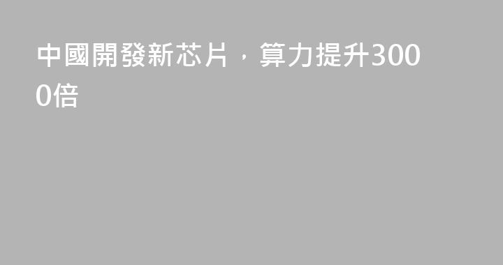中國開發新芯片，算力提升3000倍