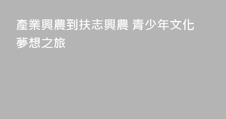 產業興農到扶志興農 青少年文化夢想之旅