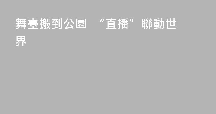 舞臺搬到公園  “直播”聯動世界