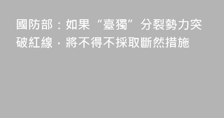 國防部：如果“臺獨”分裂勢力突破紅線，將不得不採取斷然措施
