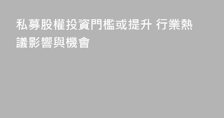 私募股權投資門檻或提升 行業熱議影響與機會
