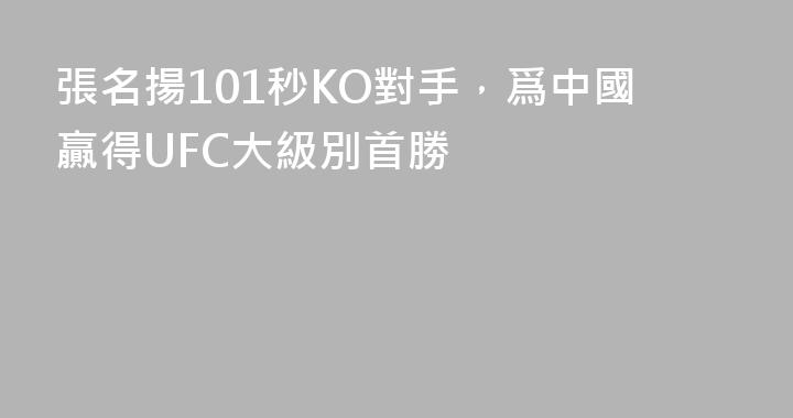 張名揚101秒KO對手，爲中國贏得UFC大級別首勝