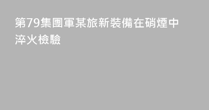 第79集團軍某旅新裝備在硝煙中淬火檢驗