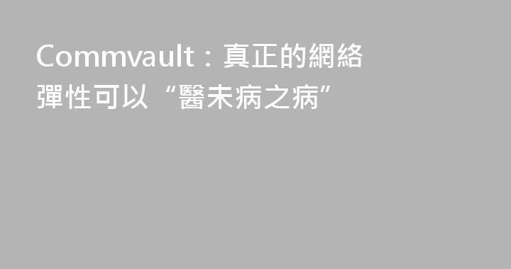Commvault：真正的網絡彈性可以“醫未病之病”