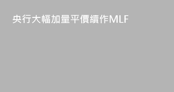 央行大幅加量平價續作MLF