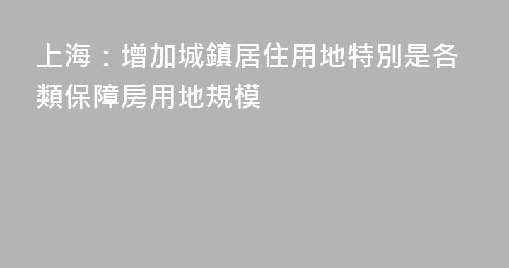 上海：增加城鎮居住用地特別是各類保障房用地規模