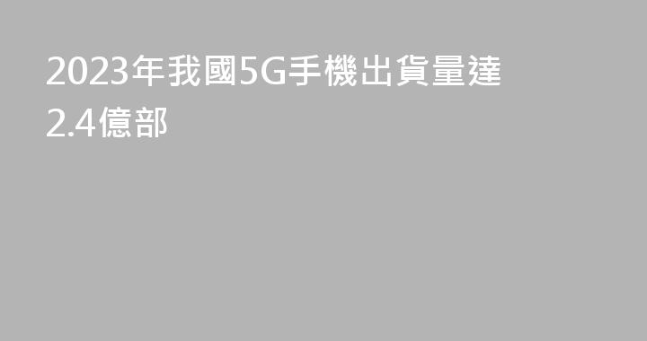 2023年我國5G手機出貨量達2.4億部