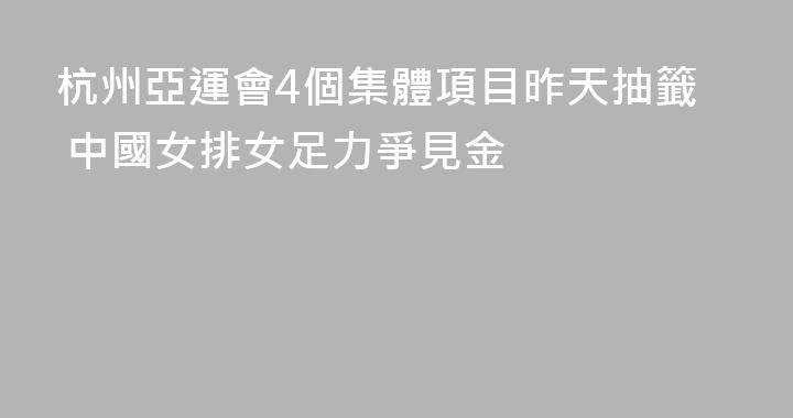 杭州亞運會4個集體項目昨天抽籤 中國女排女足力爭見金