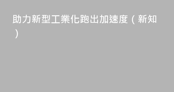 助力新型工業化跑出加速度（新知）