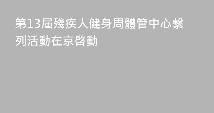 第13屆殘疾人健身周體管中心繫列活動在京啓動