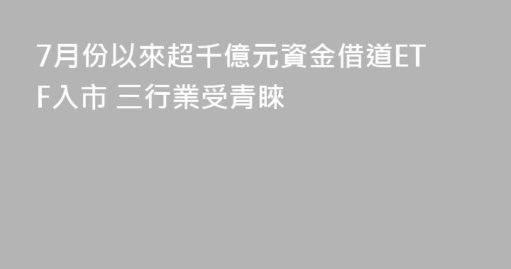 7月份以來超千億元資金借道ETF入市 三行業受青睞