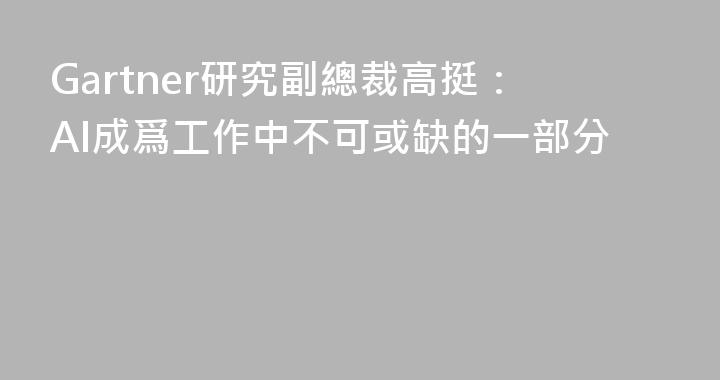 Gartner研究副總裁高挺：AI成爲工作中不可或缺的一部分