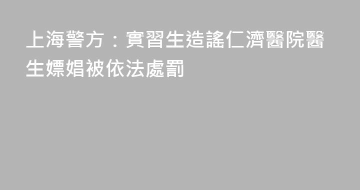 上海警方：實習生造謠仁濟醫院醫生嫖娼被依法處罰
