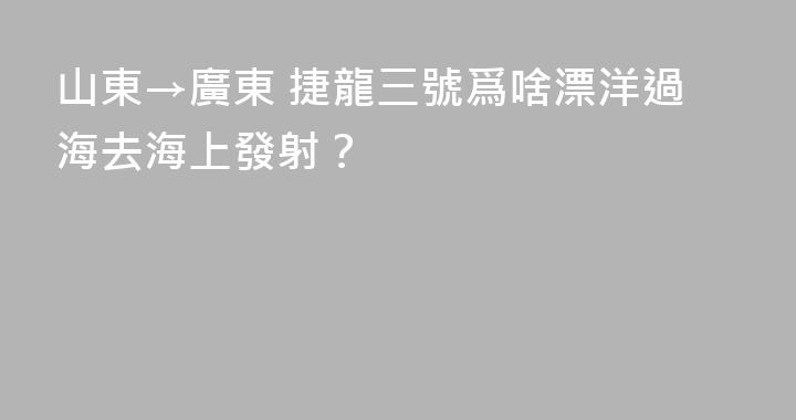 山東→廣東 捷龍三號爲啥漂洋過海去海上發射？