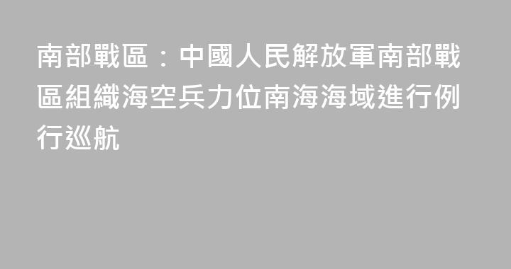 南部戰區：中國人民解放軍南部戰區組織海空兵力位南海海域進行例行巡航