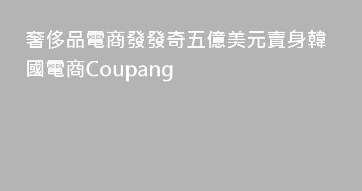 奢侈品電商發發奇五億美元賣身韓國電商Coupang