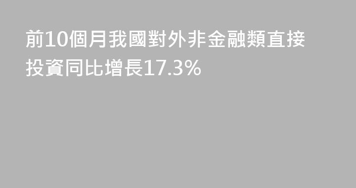 前10個月我國對外非金融類直接投資同比增長17.3%