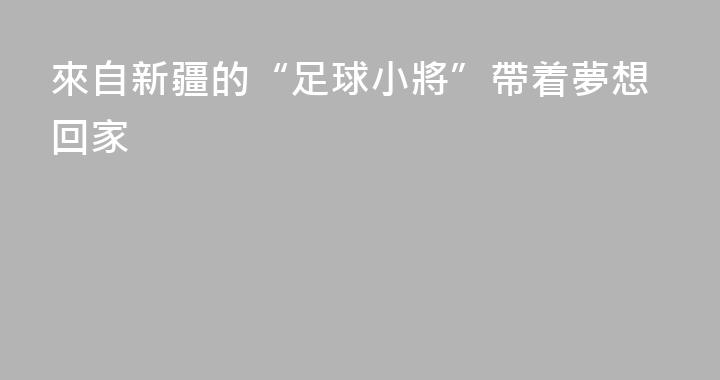 來自新疆的“足球小將”帶着夢想回家