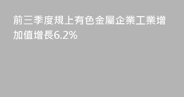 前三季度規上有色金屬企業工業增加值增長6.2%