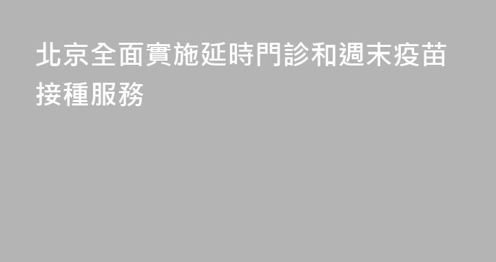 北京全面實施延時門診和週末疫苗接種服務