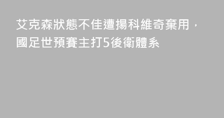 艾克森狀態不佳遭揚科維奇棄用，國足世預賽主打5後衛體系