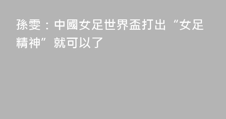 孫雯：中國女足世界盃打出“女足精神”就可以了