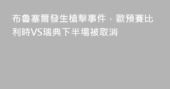 布魯塞爾發生槍擊事件，歐預賽比利時VS瑞典下半場被取消