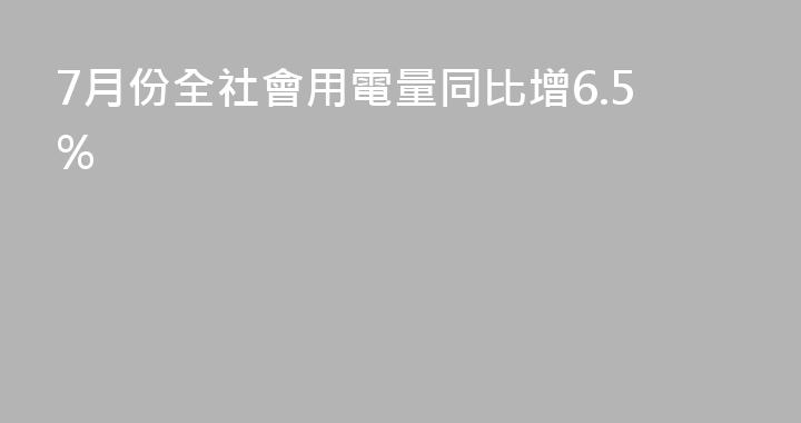 7月份全社會用電量同比增6.5%