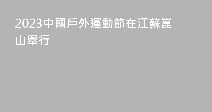 2023中國戶外運動節在江蘇崑山舉行