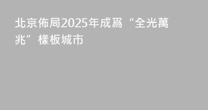 北京佈局2025年成爲“全光萬兆”樣板城市