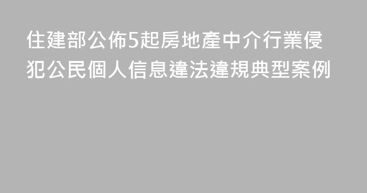 住建部公佈5起房地產中介行業侵犯公民個人信息違法違規典型案例