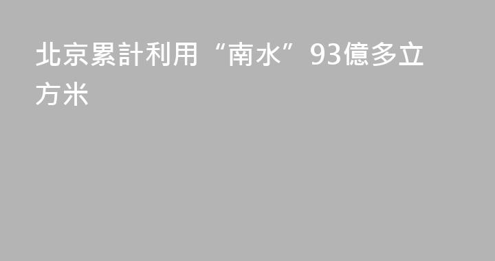 北京累計利用“南水”93億多立方米