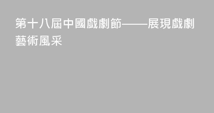 第十八屆中國戲劇節——展現戲劇藝術風采