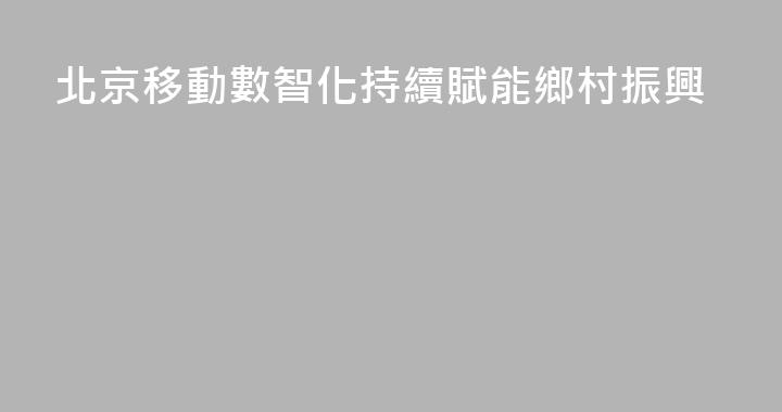 北京移動數智化持續賦能鄉村振興